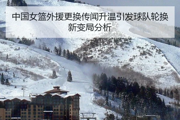 中国女篮外援更换传闻升温引发球队轮换新变局分析